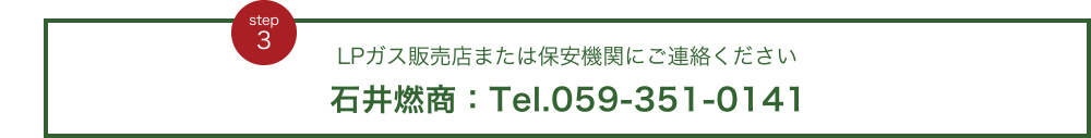 LPガス販売店または保安機関にご連絡ください 石井燃商：Tel.059-351-0141